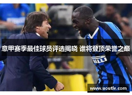 意甲赛季最佳球员评选揭晓 谁将登顶荣誉之巅