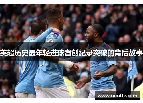 英超历史最年轻进球者创纪录突破的背后故事